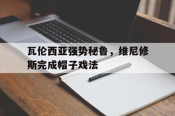 包含瓦伦西亚强势秘鲁，维尼修斯完成帽子戏法的词条