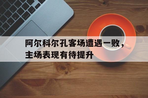 阿尔科尔孔客场遭遇一败，主场表现有待提升的简单介绍